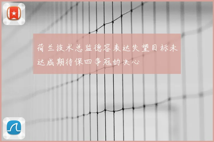 荷兰技术总监德容表达失望目标未达成期待保四争冠的决心