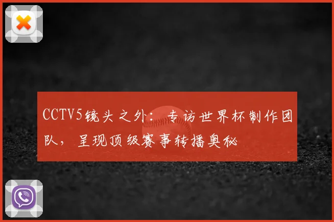 CCTV5镜头之外：专访世界杯制作团队，呈现顶级赛事转播奥秘