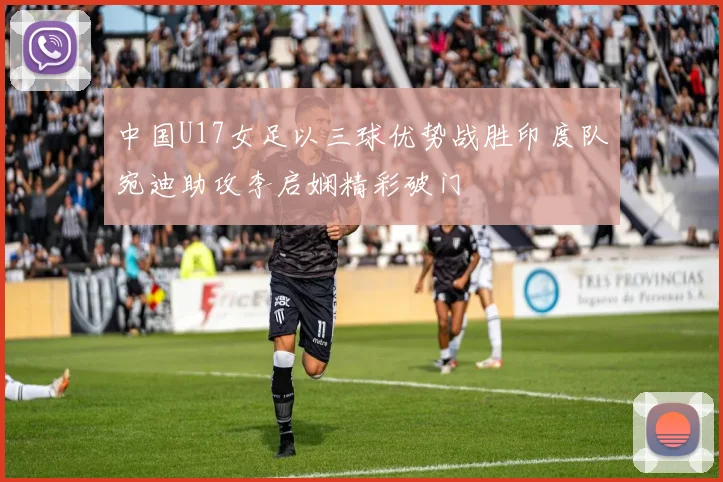 中国U17女足以三球优势战胜印度队宛迪助攻李启娴精彩破门