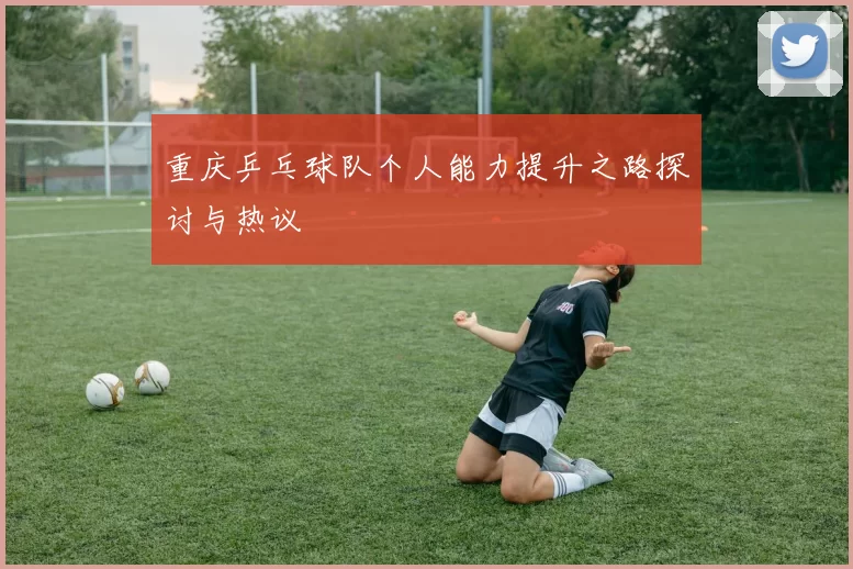 重庆乒乓球队个人能力提升之路探讨与热议