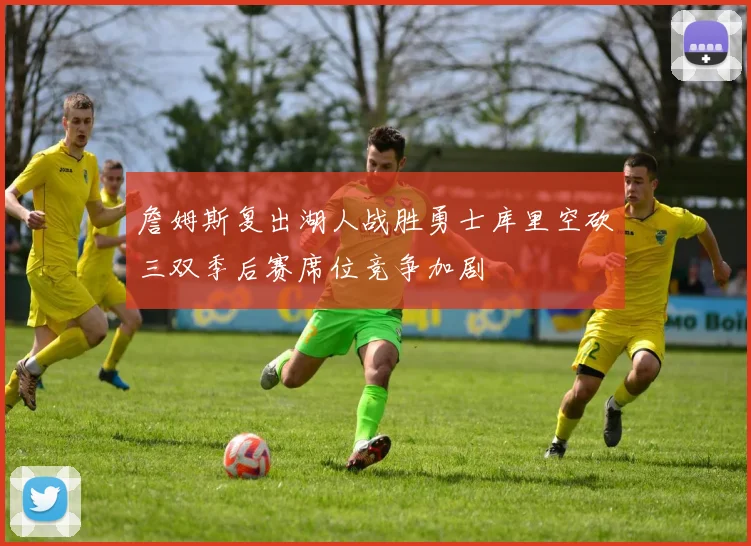 詹姆斯复出湖人战胜勇士库里空砍三双季后赛席位竞争加剧