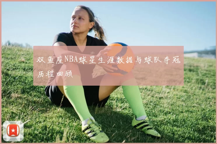 双鱼座NBA球星生涯数据与球队夺冠历程回顾