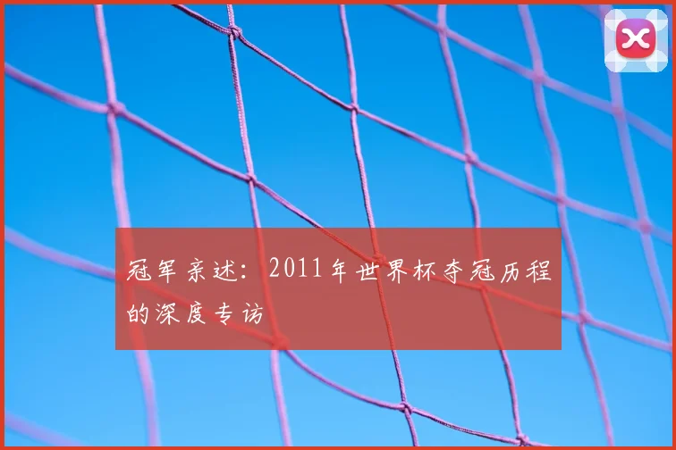 冠军亲述：2011年世界杯夺冠历程的深度专访