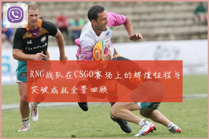 RNG战队在CSGO赛场上的辉煌征程与突破成就全景回顾