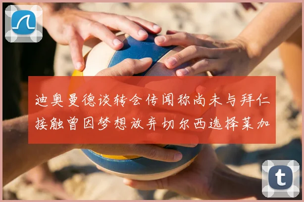 迪奥曼德谈转会传闻称尚未与拜仁接触曾因梦想放弃切尔西选择莱加内斯
