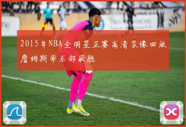 2015年NBA全明星正赛高清录像回放詹姆斯率东部获胜