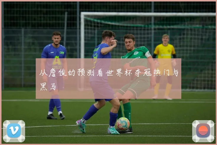 从詹俊的预测看世界杯夺冠热门与黑马
