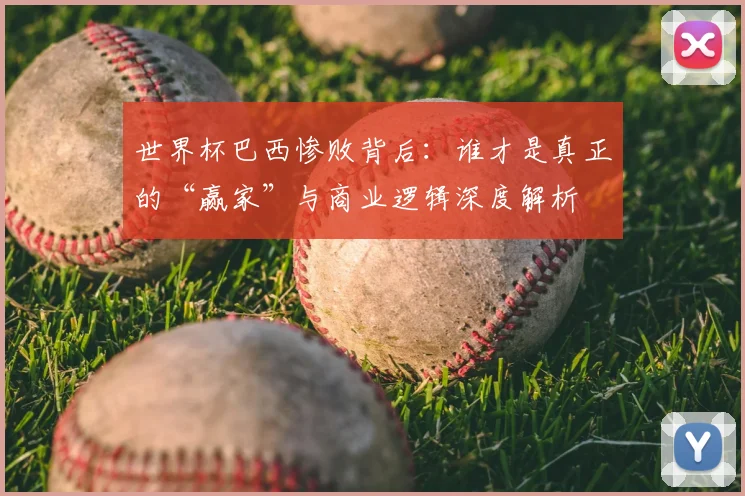 世界杯巴西惨败背后:谁才是真正的“赢家”与商业逻辑深度解析