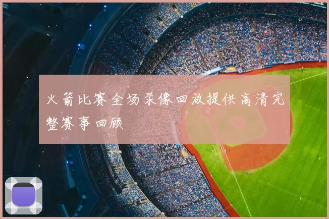 火箭比赛全场录像回放提供高清完整赛事回顾