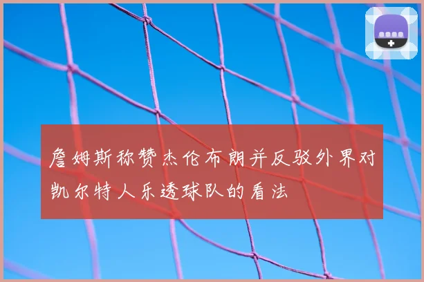 詹姆斯称赞杰伦布朗并反驳外界对凯尔特人乐透球队的看法