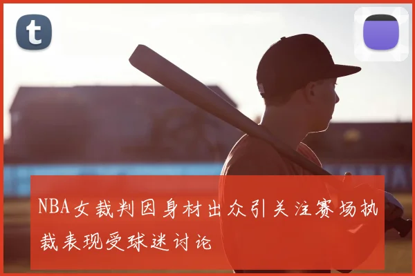 NBA女裁判因身材出众引关注赛场执裁表现受球迷讨论