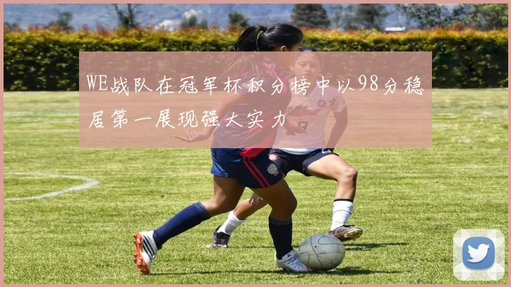WE战队在冠军杯积分榜中以98分稳居第一展现强大实力