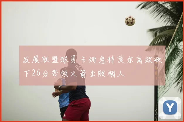 发展联盟球员卡姆惠特莫尔高效砍下26分带领火箭击败湖人