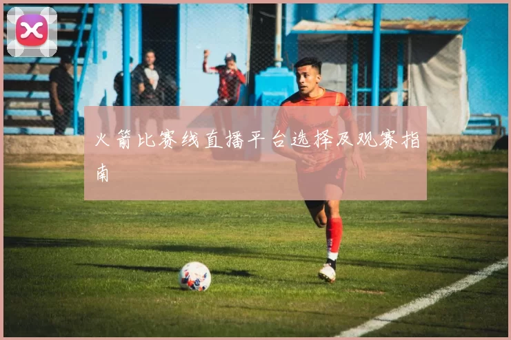 火箭比赛线直播平台选择及观赛指南