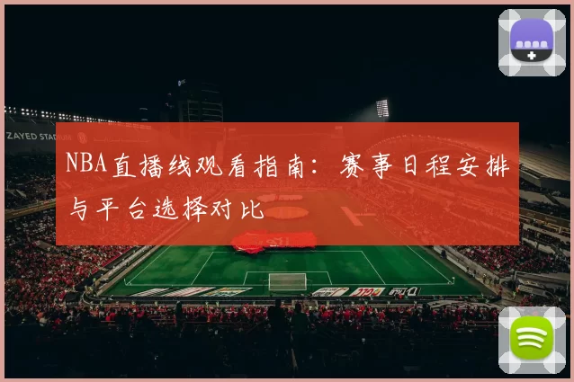 NBA直播线观看指南：赛事日程安排与平台选择对比