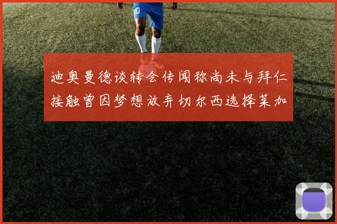 迪奥曼德谈转会传闻称尚未与拜仁接触曾因梦想放弃切尔西选择莱加内斯