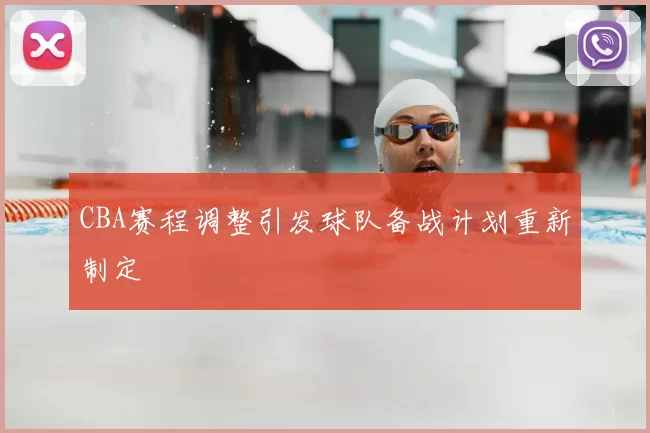 CBA赛程调整引发球队备战计划重新制定