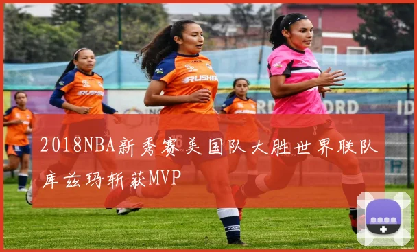 2018NBA新秀赛美国队大胜世界联队库兹玛斩获MVP
