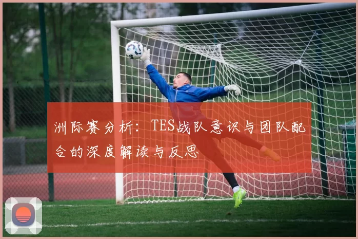 洲际赛分析：TES战队意识与团队配合的深度解读与反思