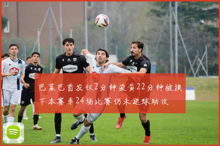 巴莱巴首发仅2分钟染黄22分钟被换下本赛季24场比赛仍未进球助攻