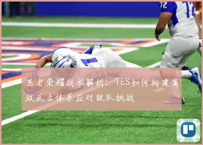 王者荣耀战术解析：TES如何构建高效反击体系应对敌队挑战