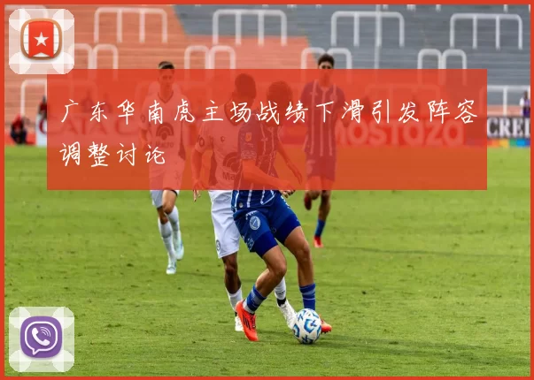 广东华南虎主场战绩下滑引发阵容调整讨论