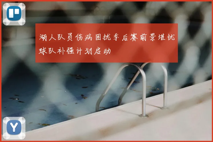 湖人队员伤病困扰季后赛前景堪忧球队补强计划启动