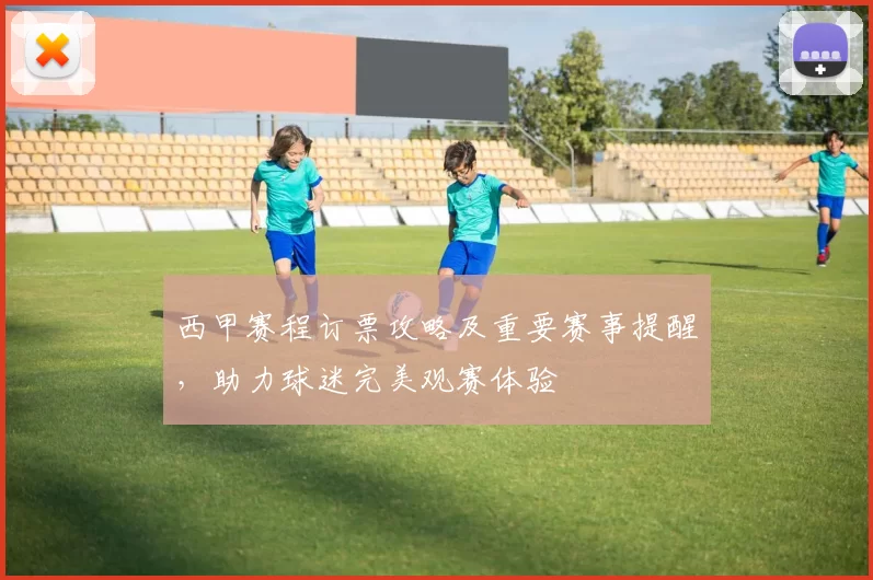 西甲赛程订票攻略及重要赛事提醒，助力球迷完美观赛体验
