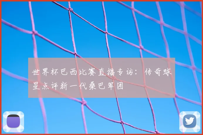 世界杯巴西比赛直播专访：传奇球星点评新一代桑巴军团