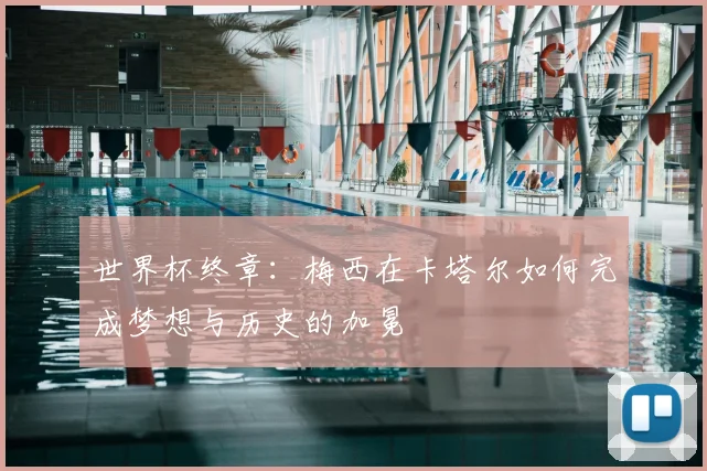 世界杯终章：梅西在卡塔尔如何完成梦想与历史的加冕