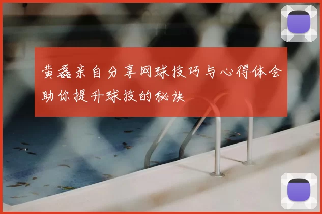 黄磊亲自分享网球技巧与心得体会助你提升球技的秘诀