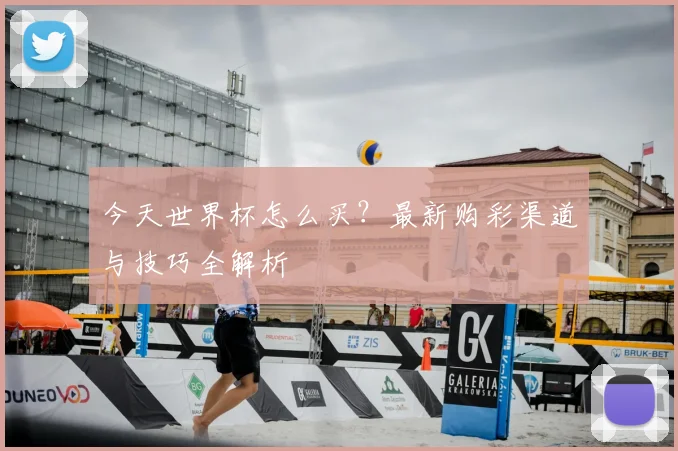今天世界杯怎么买?最新购彩渠道与技巧全解析