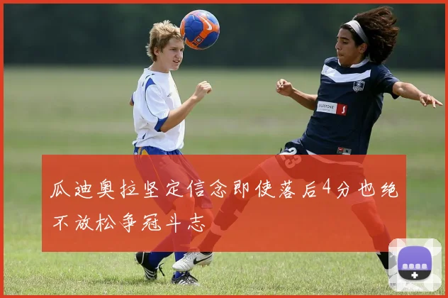 瓜迪奥拉坚定信念即使落后4分也绝不放松争冠斗志