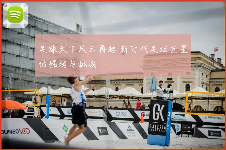足球天下风云再起 新时代足坛巨星的崛起与挑战