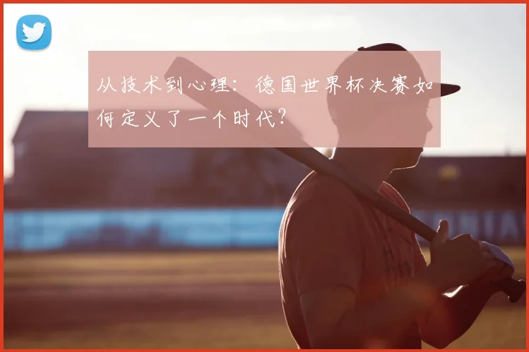 从技术到心理:德国世界杯决赛如何定义了一个时代?