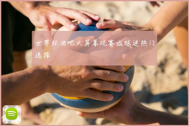世界杯酒吧大屏幕观赛成球迷热门选择