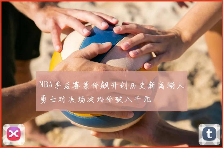 NBA季后赛票价飙升创历史新高湖人勇士对决场次均价破八千元