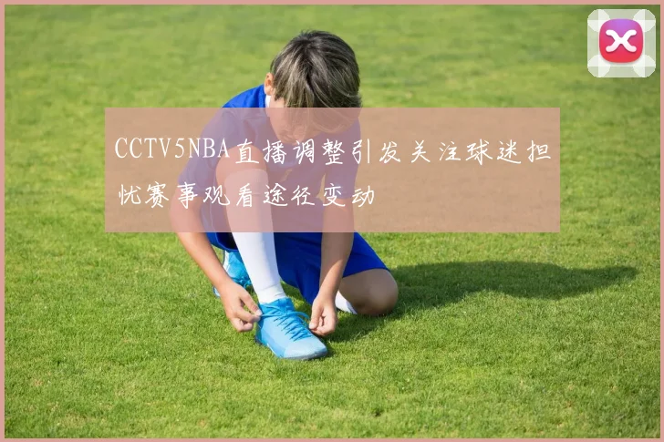 CCTV5NBA直播调整引发关注球迷担忧赛事观看途径变动