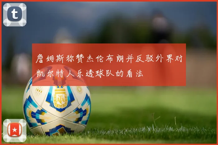 詹姆斯称赞杰伦布朗并反驳外界对凯尔特人乐透球队的看法
