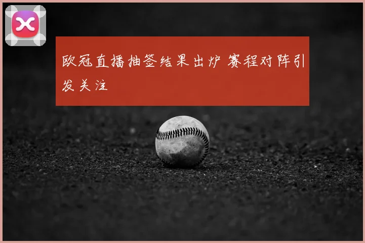 欧冠直播抽签结果出炉 赛程对阵引发关注