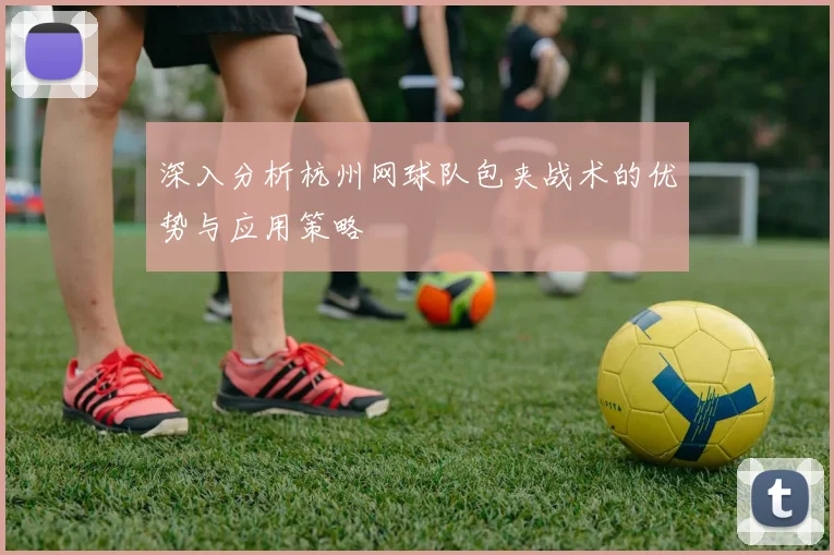 深入分析杭州网球队包夹战术的优势与应用策略