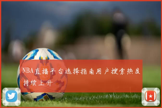 NBA直播平台选择指南用户搜索热度持续上升