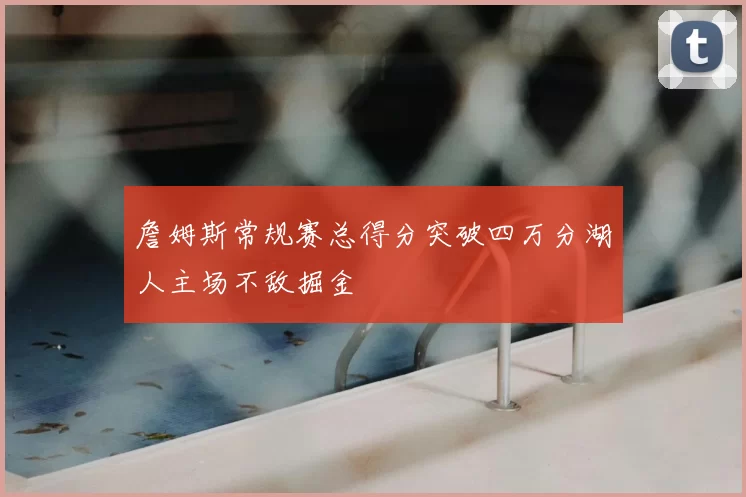 詹姆斯常规赛总得分突破四万分湖人主场不敌掘金