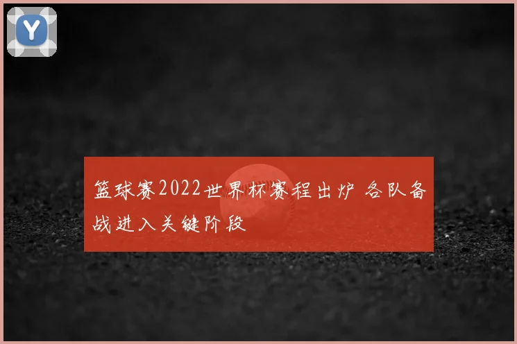 篮球赛2022世界杯赛程出炉 各队备战进入关键阶段