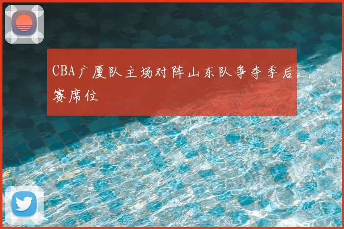 CBA广厦队主场对阵山东队争夺季后赛席位