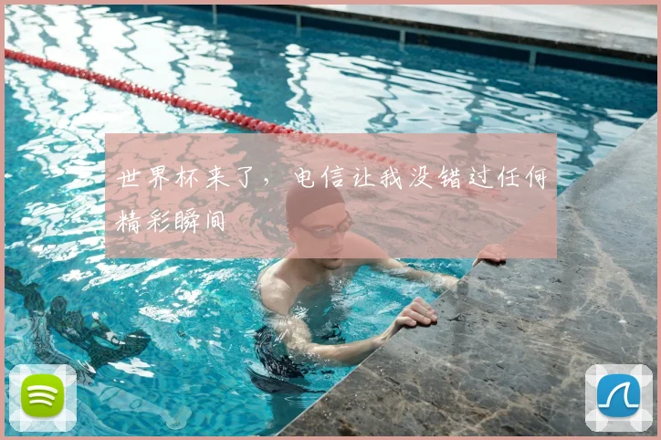 世界杯来了,电信让我没错过任何精彩瞬间