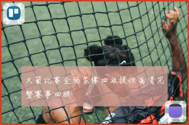 火箭比赛全场录像回放提供高清完整赛事回顾