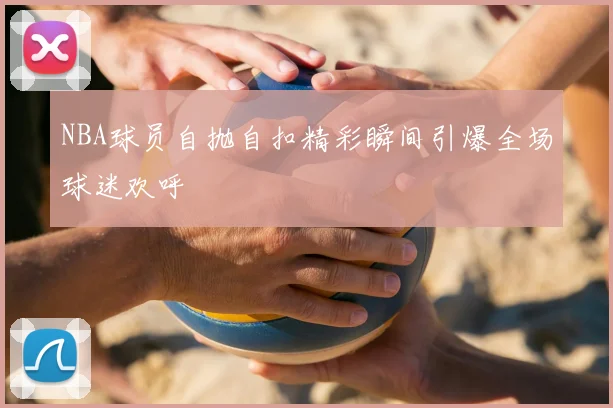 NBA球员自抛自扣精彩瞬间引爆全场球迷欢呼