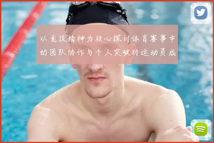 以竞技精神为核心探讨体育赛事中的团队协作与个人突破对运动员成长的影响