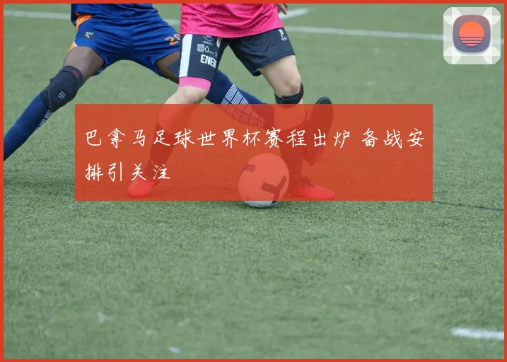 巴拿马足球世界杯赛程出炉 备战安排引关注